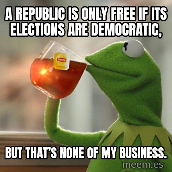 Kermit The Frog Drinking Tea meme: A republic is only free if its elections are democratic, / but that’s none of my business.