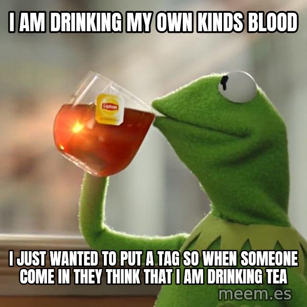 Kermit The Frog Drinking Tea meme: i am drinking my own kinds blood / i just wanted to put a tag so when someone come in they think that i am drinking tea