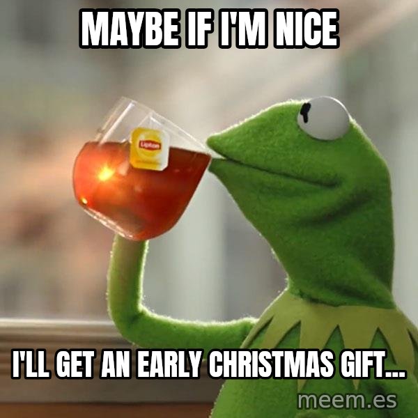 Kermit The Frog Drinking Tea meme: maybe if i'm nice / i'll get an early christmas gift...