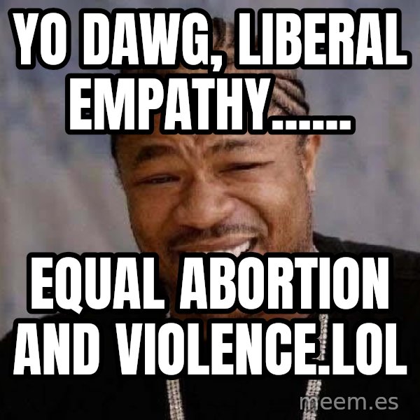 Yo Dawg meme: Yo Dawg, liberal empathy...... / Equal abortion and violence.LOL