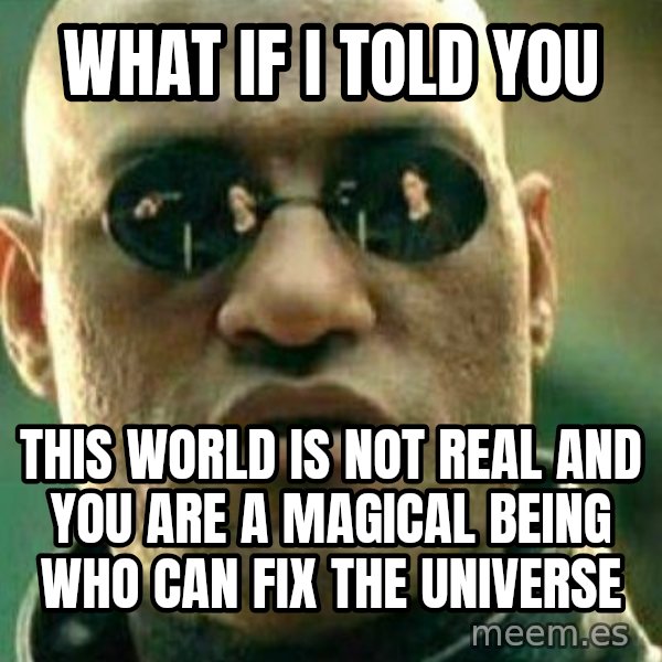 What If I Told You meme: WHAT IF I TOLD YOU / THIS WORLD IS NOT REAL AND YOU ARE A MAGICAL BEING WHO CAN FIX THE UNIVERSE