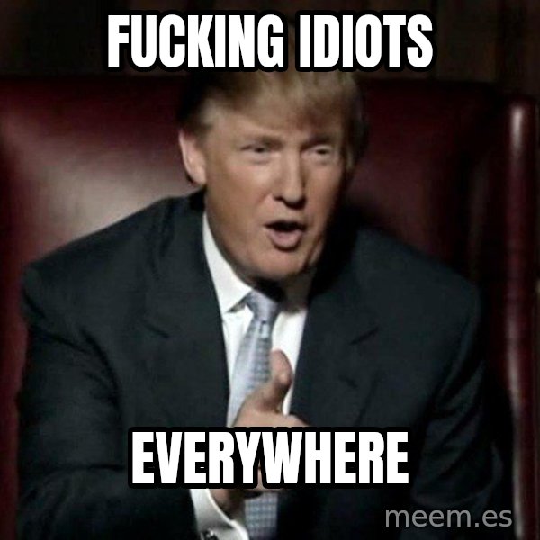 Donald Trump meme: Fucking idiots / everywhere