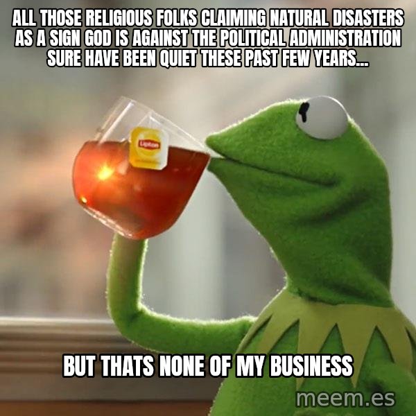 Kermit The Frog Drinking Tea meme: All those religious folks claiming natural disasters as a sign God is against the political administration sure have been quiet these past few years... / but thats none of my business
