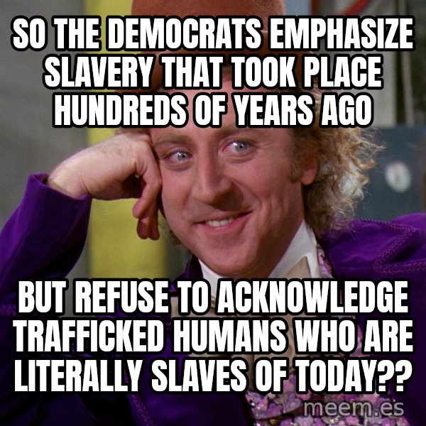 Willy Wonka meme: So the democrats emphasize slavery that took place hundreds of years ago / But refuse to acknowledge trafficked humans who are literally slaves of today??