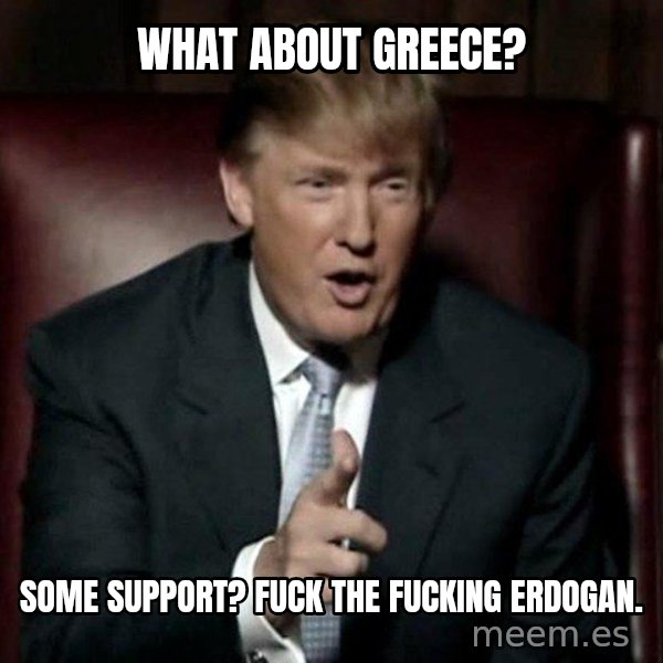 Donald Trump meme: What about Greece? / Some support? Fuck the fucking Erdogan.