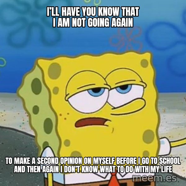 I'll have you know Spongebob meme: I’ll have you know that I am not going again / To make a second opinion on myself before I go to school and then again I don’t know what to do with my life