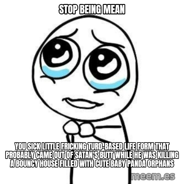 Please guy meme: stop being mean / you sick little fricking turd-based life form that probably came out of satan's butt while he was killing a bouncy house filled with cute baby panda orphans