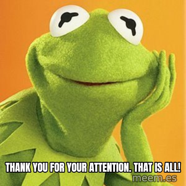 Kermit the frog meme: Thank you for your attention.  That is all!