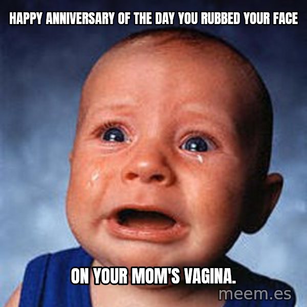 Crying Baby meme: Happy Anniversary of the day you rubbed your face / on your Mom's vagina.