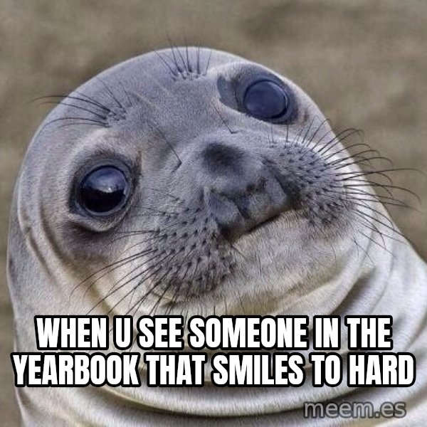 Awkward Seal meme: when u see someone in the yearbook that smiles to hard