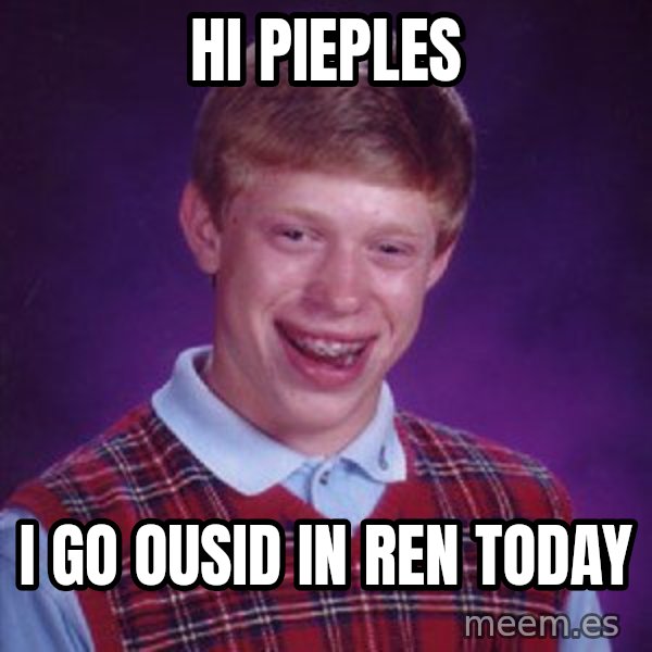 Bad Luck Brian meme: hi pieples / i go ousid in ren today