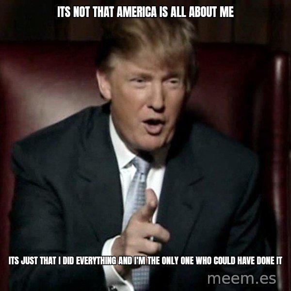 Donald Trump meme: its not that America is all about me / its just that I did everything and I'm the only one who could have done it