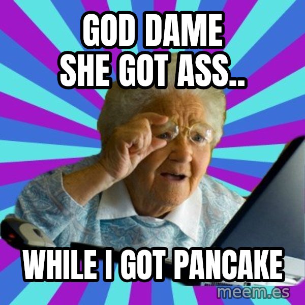 old lady meme: GOD DAME SHE GOT ASS.. / WHILE I GOT PANCAKE
