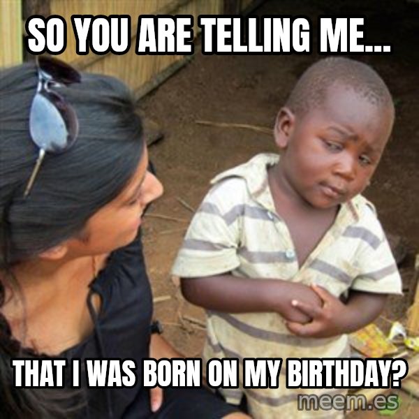 Skeptical 3rd World Kid meme: So you are telling me... / That I was born on my birthday?