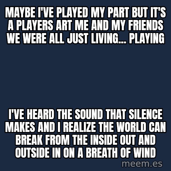 Blank Black meme: Maybe I've played my part But it's a players art Me and my friends we were all just living... playing / I've heard the sound that silence makes And I realize the world can break From the inside out and outside in On a breath of wind