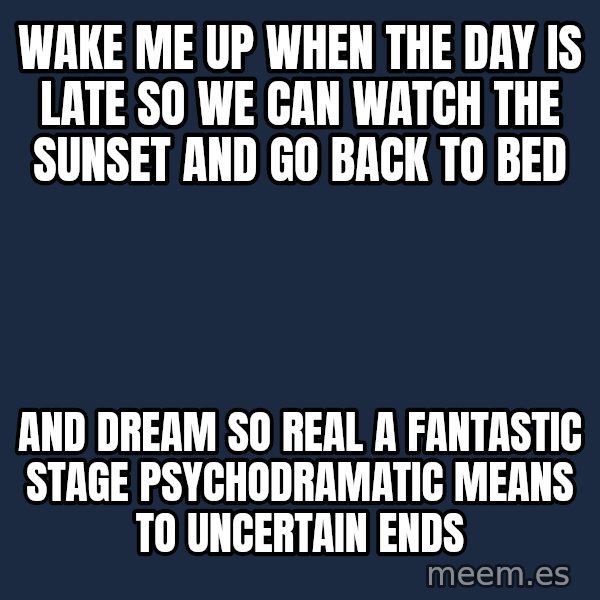 Blank Black meme: Wake me up when The day is late so we can watch the sunset and go back to bed / And dream so real A fantastic stage Psychodramatic means to Uncertain ends