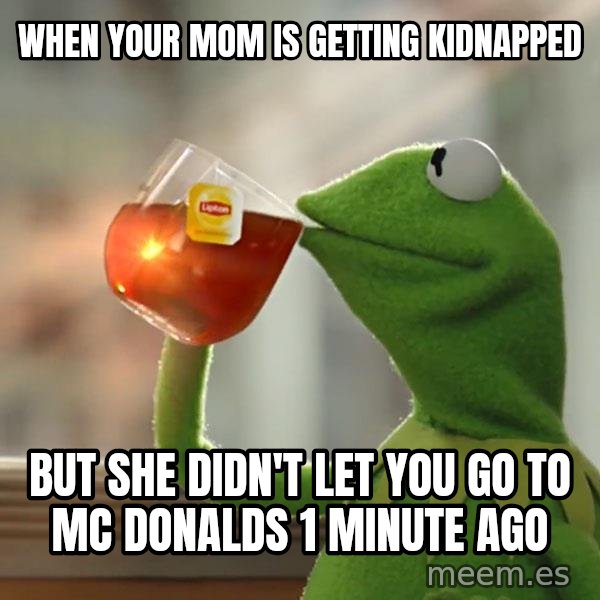Kermit The Frog Drinking Tea meme: when your mom is getting kidnapped / but she didn't let you go to mc donalds 1 minute ago