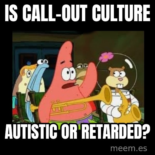 Patrick Star Instrument meme: Is call-out culture / autistic or retarded?