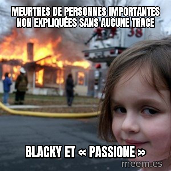 Disaster Girl meme: Meurtres de personnes importantes non expliquées sans aucune trace / Blacky et « Passione »
