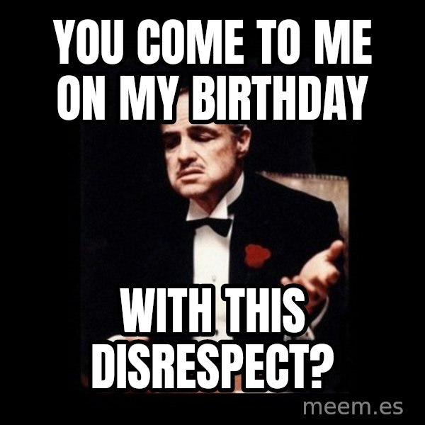 The Godfather meme: You come to me on my birthday / With this disrespect?