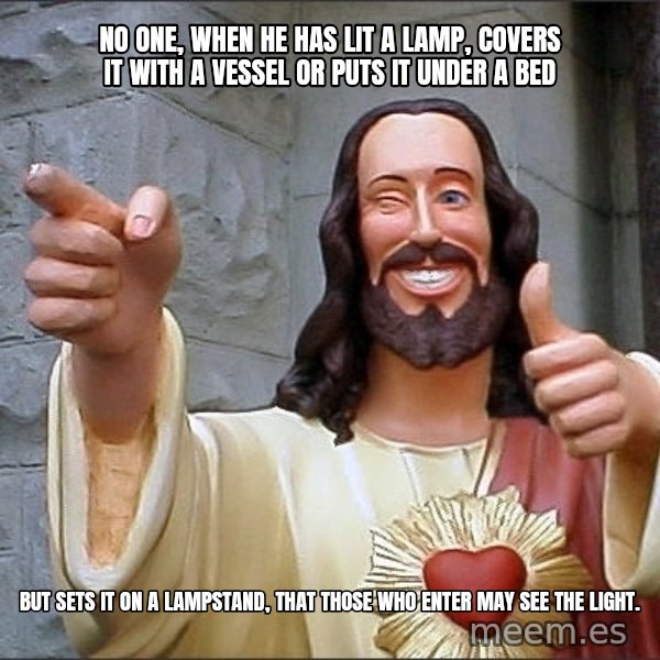 Jesus meme: No one, when he has lit a lamp, covers it with a vessel or puts it under a bed / but sets it on a lampstand, that those who enter may see the light.