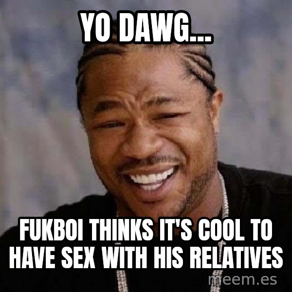 Yo Dawg meme: Yo dawg... / fukboi thinks it's cool to have sex with his relatives