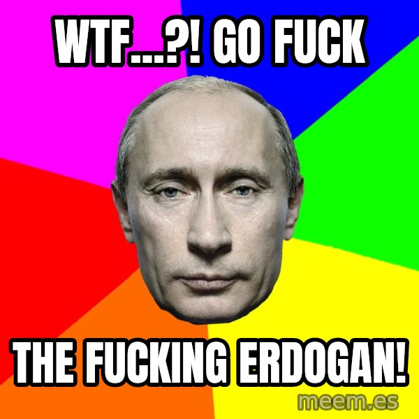 Putin Says meme: Wtf...?!  Go fuck / the fucking Erdogan!