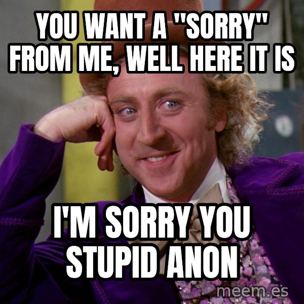 Willy Wonka meme: you want a "sorry" from me, well here it is / i'm sorry you stupid anon