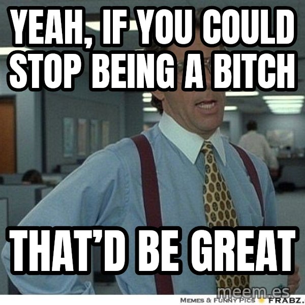 Yeah If You Could Just meme: Yeah, if you could stop being a bitch / That’d be great