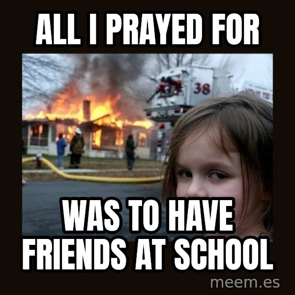 Disaster Girl meme: All I prayed for / Was to have friends at  school