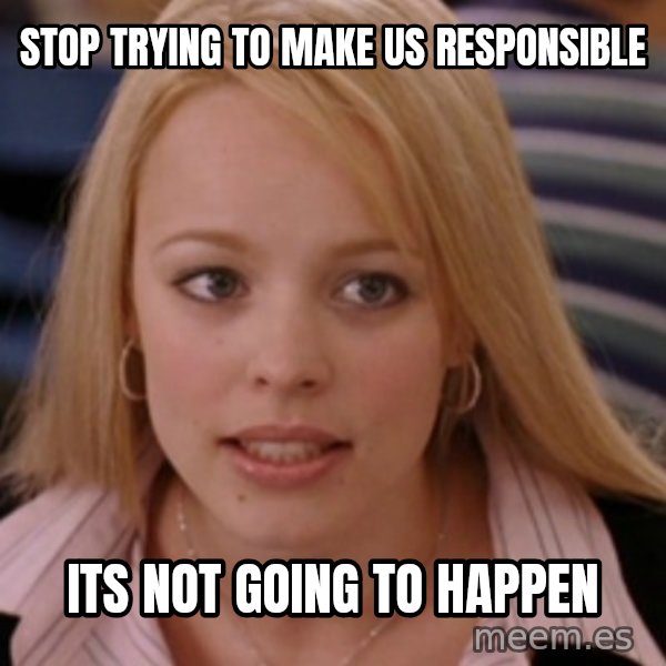 mean girls meme: Stop trying to make us responsible / its not going to happen