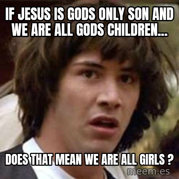Conspiracy Keanu meme: If Jesus is gods only son and we are all gods children... / does that mean we are all girls ?