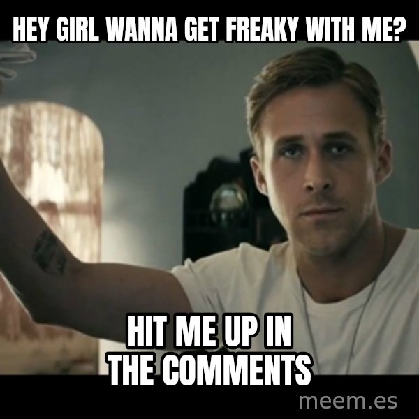 ryan gosling hey girl meme: hey girl wanna get freaky with me? / hit me up in the comments