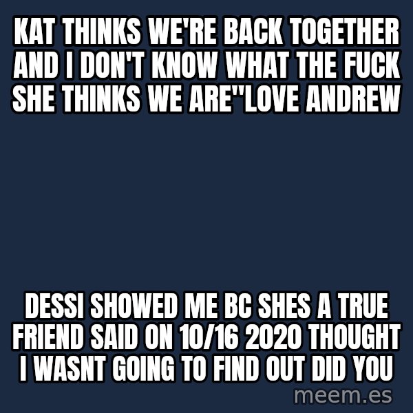 Blank Black meme: Kat thinks we're back together and I don't know what the fuck she thinks we are"love andrew / dessi showed me bc shes a true friend said on 10/16 2020 thought i wasnt going to find out did you