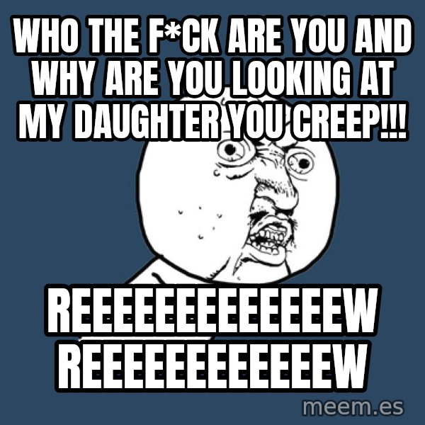 Y U No meme: who the f*ck are you and why are you looking at my daughter you creep!!! / reeeeeeeeeeeeew reeeeeeeeeeeew