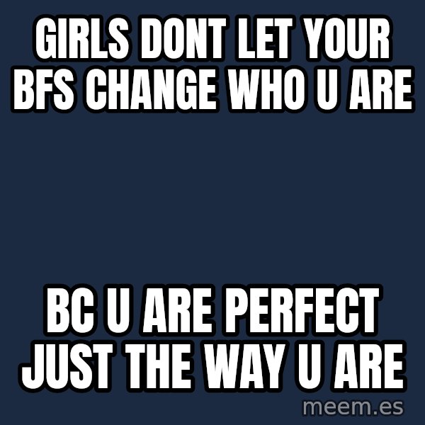 Blank Black meme: girls dont let your bfs change who u are / bc u are perfect just the way u are