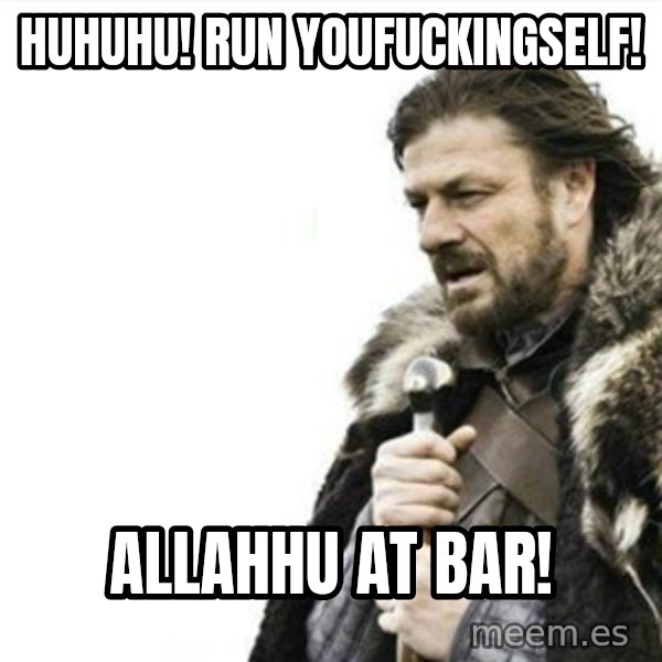 Prepare yourself meme: Huhuhu! Run youfuckingself! / Allahhu at bar!