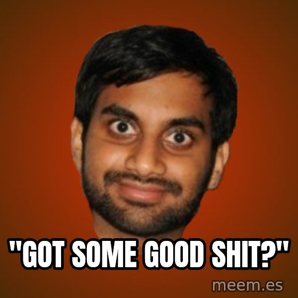 Generic Indian Guy meme: ''GOT SOME GOOD SHIT?''