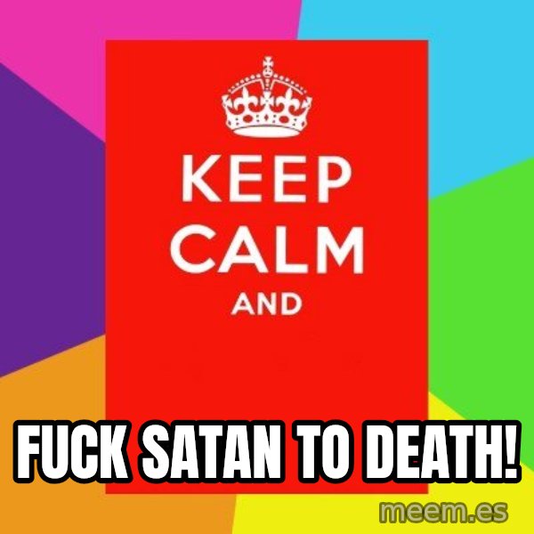 Keep calm and meme: Fuck Satan to death!