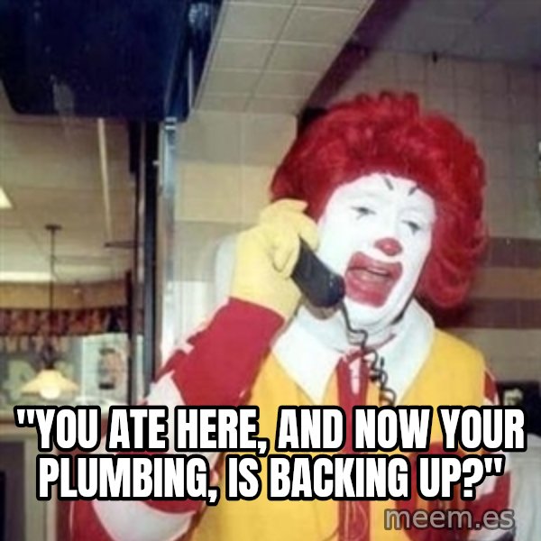 Ronald Mcdonald Call meme: ''YOU ATE HERE, AND NOW YOUR PLUMBING, IS BACKING UP?''