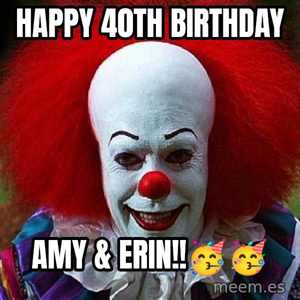 Pennywise the Clown meme: Happy 40th Birthday / Amy & Erin!!🥳🥳