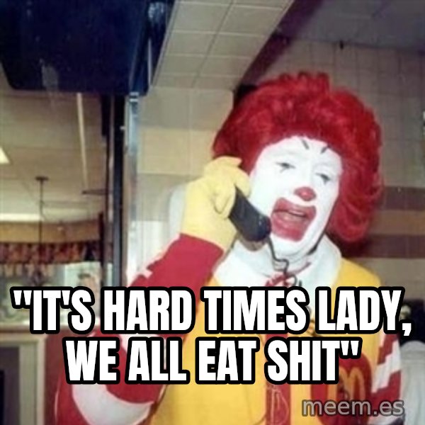 Ronald Mcdonald Call meme: ''IT'S HARD TIMES LADY, WE ALL EAT SHIT''