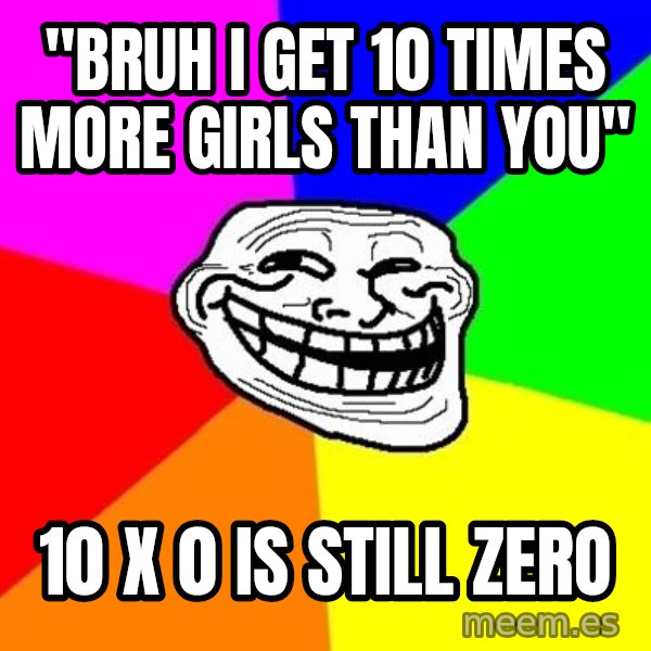 Trollface meme: "bruh I get 10 times more girls than you" / 10 X 0 is still zero