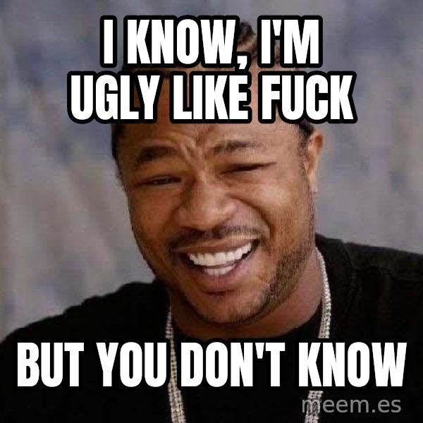 Yo Dawg meme: I know, I'm ugly like fuck / But you don't know