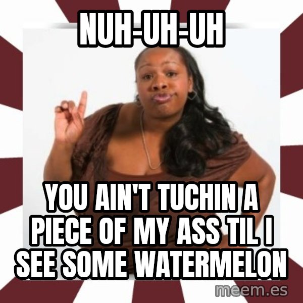 Sassy Black Woman meme: nuh-uh-uh / you ain't tuchin a piece of my ass til i see some watermelon