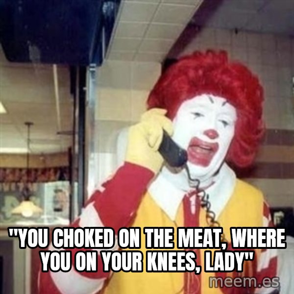 Ronald Mcdonald Call meme: ''you choked on the meat, where you on your knees, lady''
