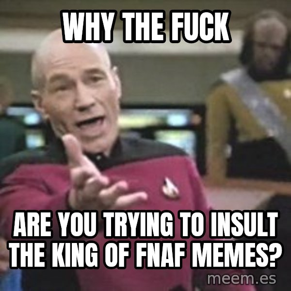 Captain Picard meme: WHY THE FUCK / ARE YOU TRYING TO INSULT THE KING OF FNAF MEMES?