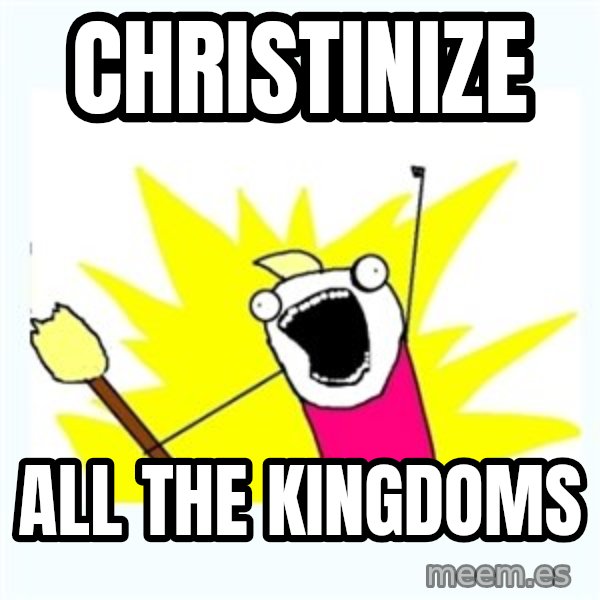 X ALL THE THINGS meme: CHRISTINIZE / ALL THE KINGDOMS