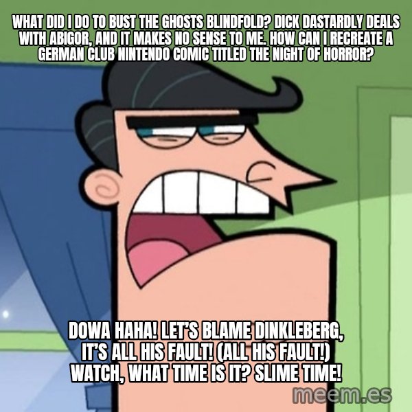 Dinkleberg meme: What did i do to bust the ghosts blindfold? Dick Dastardly deals with Abigor, and it makes no sense to me. How can I recreate a German Club Nintendo comic titled The Night of Horror? / Dowa haha! Let’s blame Dinkleberg, It’s all his fault! (All his fault!) Watch, what time is it? SLIME TIME!