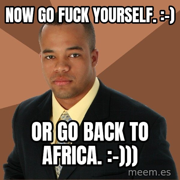 Successful Black Man meme: Now go fuck yourself.     :-) / Or go back to Africa.     :-)))